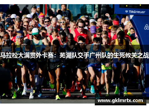 马拉松大满贯外卡赛：芜湖队交手广州队的生死攸关之战